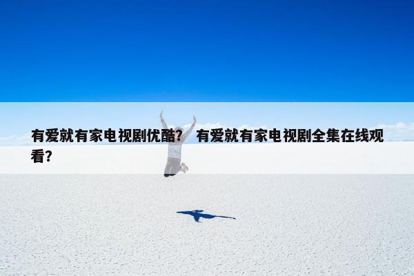 有爱就有家电视剧优酷？ 有爱就有家电视剧全集在线观看？