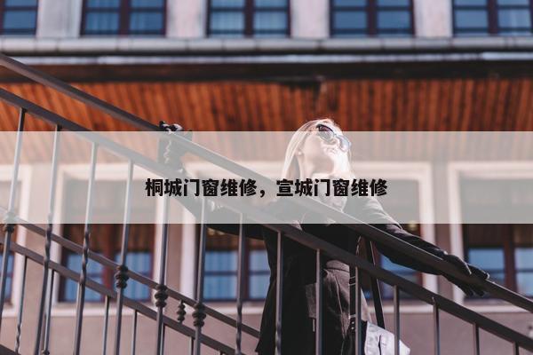 桐城门窗维修，宣城门窗维修