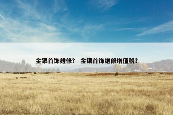 金银首饰维修？ 金银首饰维修增值税？