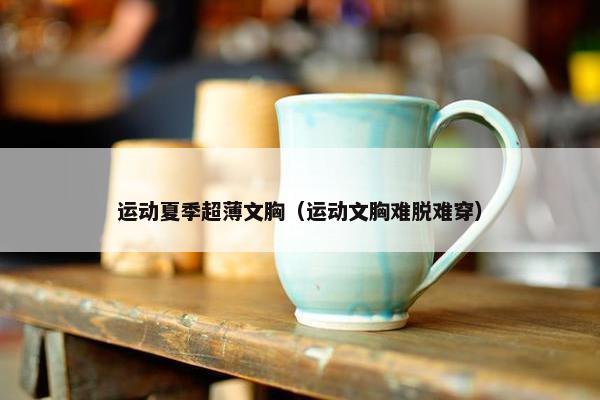 运动夏季超薄文胸（运动文胸难脱难穿）