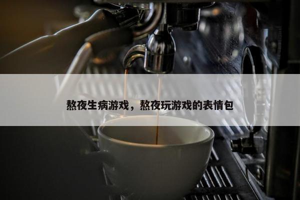 熬夜生病游戏，熬夜玩游戏的表情包