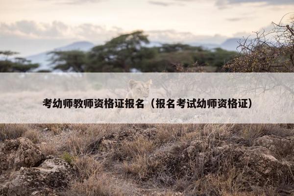 考幼师教师资格证报名（报名考试幼师资格证）
