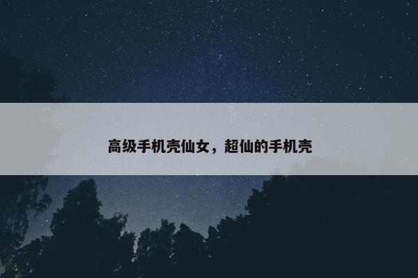 高级手机壳仙女，超仙的手机壳