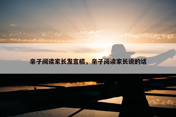 亲子阅读家长发言稿，亲子阅读家长说的话