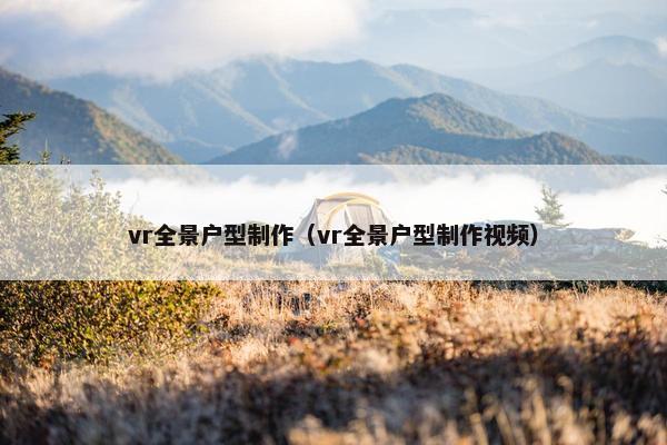 vr全景户型制作（vr全景户型制作视频）