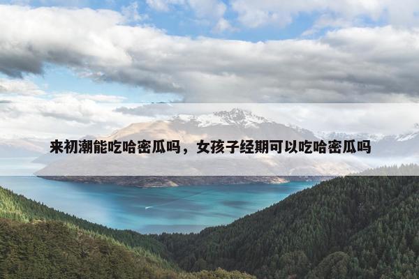 来初潮能吃哈密瓜吗，女孩子经期可以吃哈密瓜吗