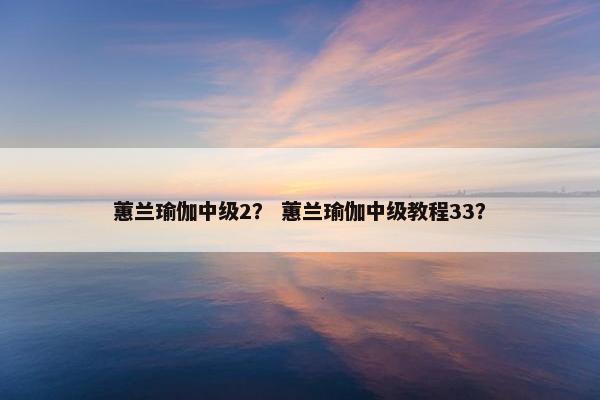蕙兰瑜伽中级2？ 蕙兰瑜伽中级教程33？