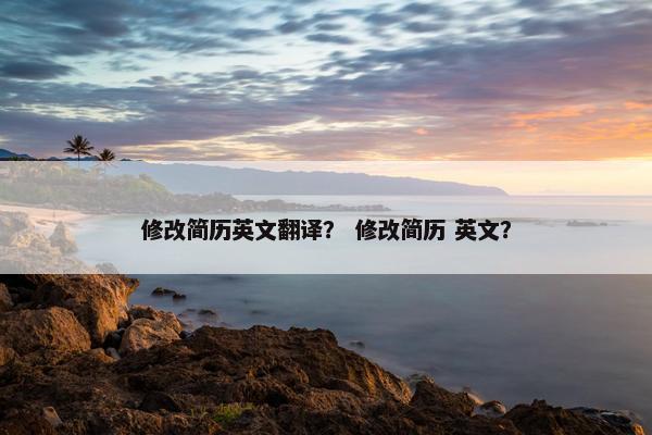 修改简历英文翻译？ 修改简历 英文？