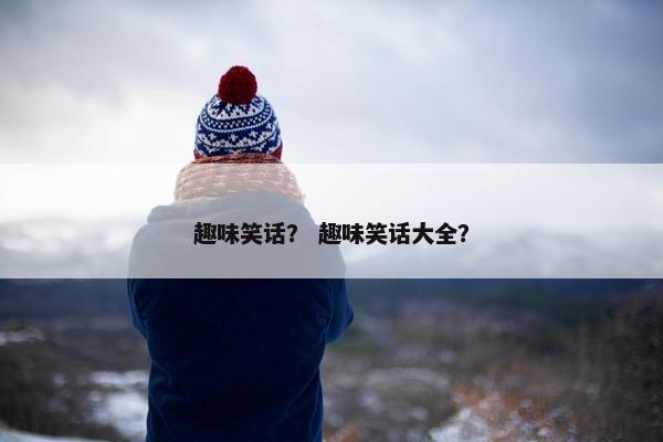 趣味笑话？ 趣味笑话大全？