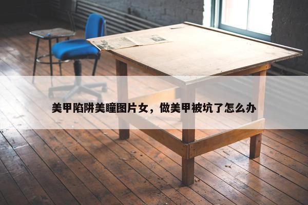 美甲陷阱美瞳图片女，做美甲被坑了怎么办