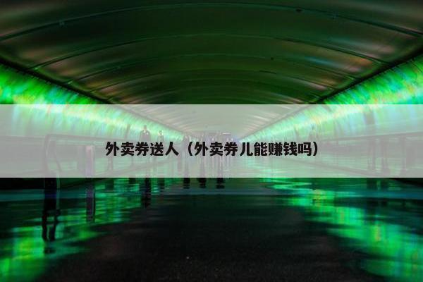 外卖券送人（外卖券儿能赚钱吗）