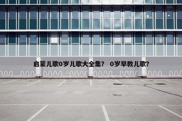 启蒙儿歌0岁儿歌大全集？ 0岁早教儿歌？