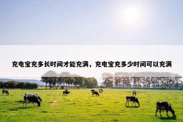 充电宝充多长时间才能充满，充电宝充多少时间可以充满