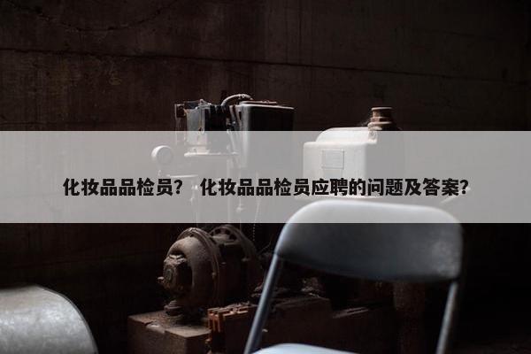 化妆品品检员？ 化妆品品检员应聘的问题及答案？