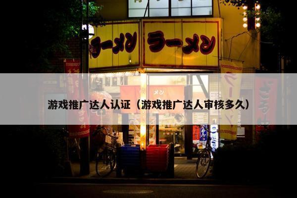 游戏推广达人认证（游戏推广达人审核多久）