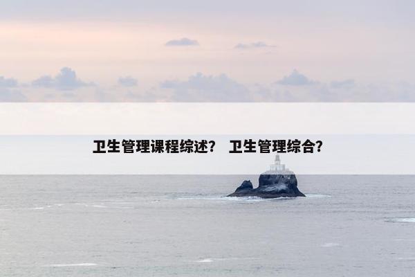 卫生管理课程综述？ 卫生管理综合？