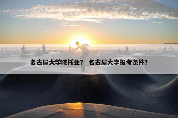 名古屋大学院托业？ 名古屋大学报考条件？