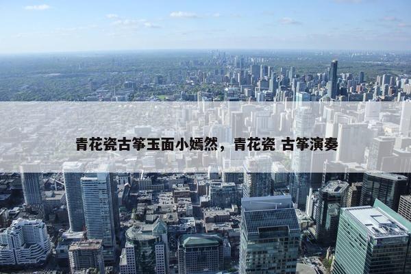 青花瓷古筝玉面小嫣然，青花瓷 古筝演奏