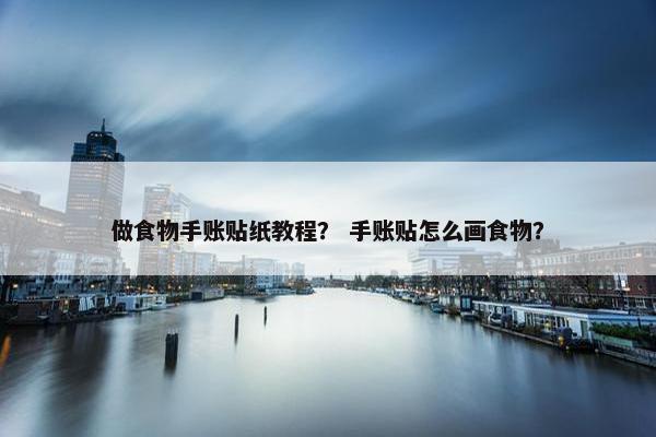 做食物手账贴纸教程？ 手账贴怎么画食物？