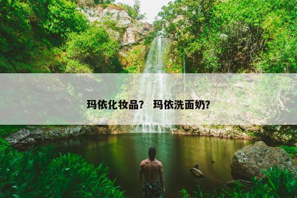 玛依化妆品？ 玛依洗面奶？