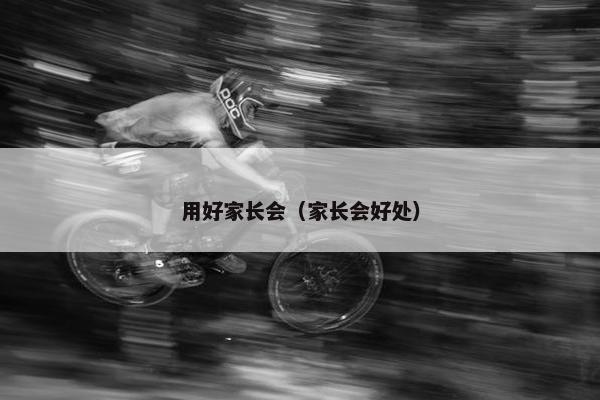 用好家长会（家长会好处）