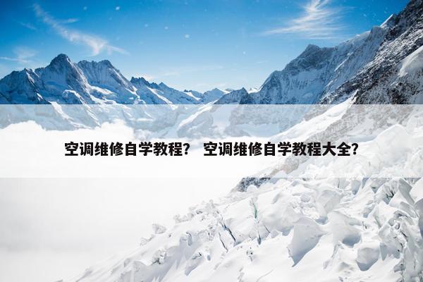 空调维修自学教程？ 空调维修自学教程大全？