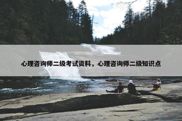 心理咨询师二级考试资料，心理咨询师二级知识点