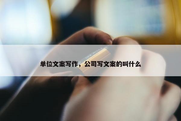 单位文案写作，公司写文案的叫什么