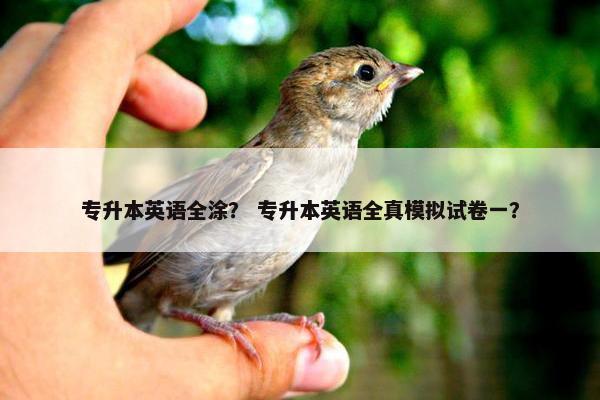 专升本英语全涂？ 专升本英语全真模拟试卷一？