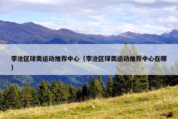 李沧区球类运动推荐中心（李沧区球类运动推荐中心在哪）