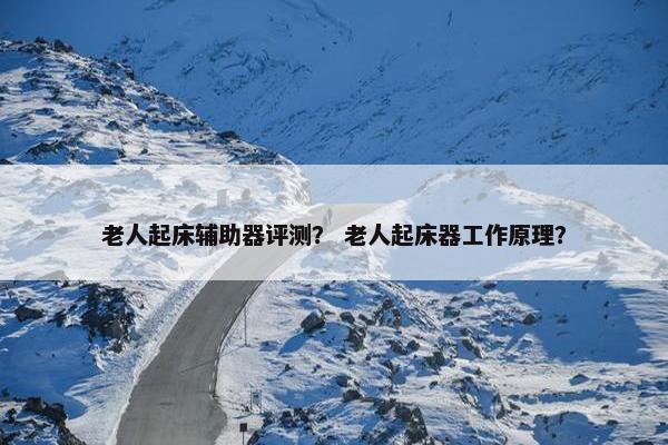 老人起床辅助器评测？ 老人起床器工作原理？