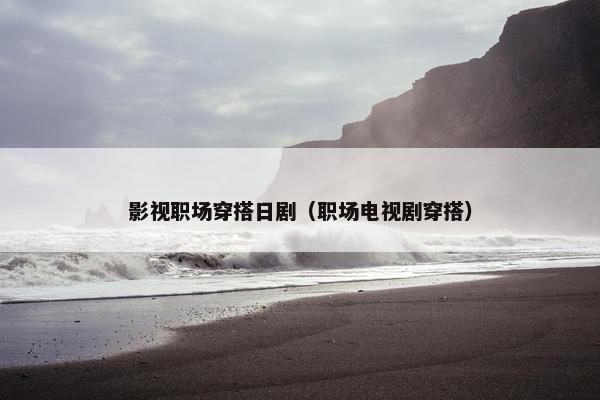 影视职场穿搭日剧（职场电视剧穿搭）