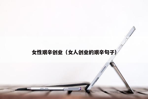 女性艰辛创业（女人创业的艰辛句子）