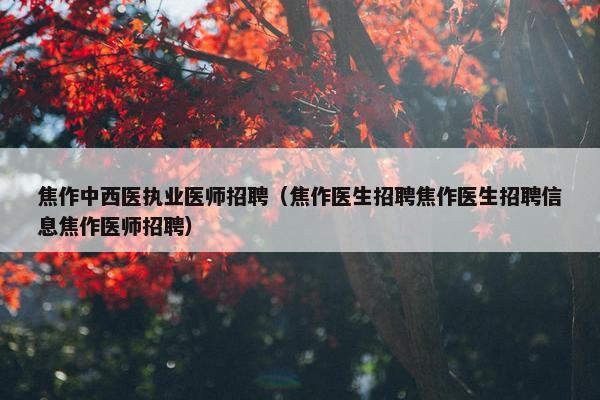 焦作中西医执业医师招聘（焦作医生招聘焦作医生招聘信息焦作医师招聘）