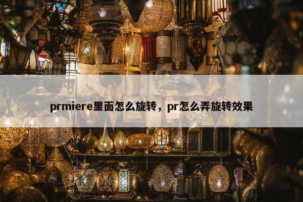 prmiere里面怎么旋转，pr怎么弄旋转效果