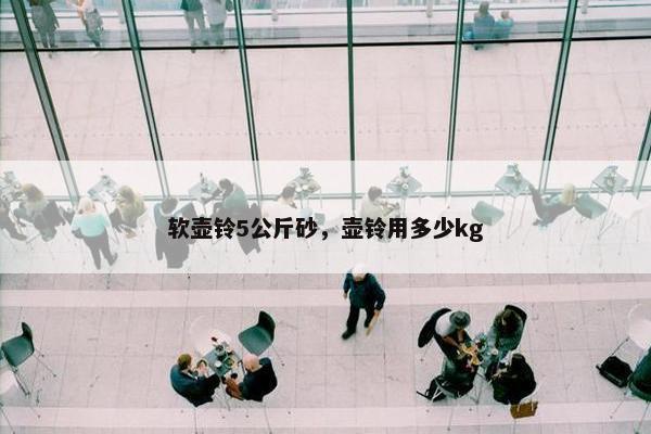 软壶铃5公斤砂，壶铃用多少kg
