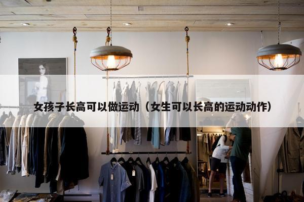 女孩子长高可以做运动（女生可以长高的运动动作）
