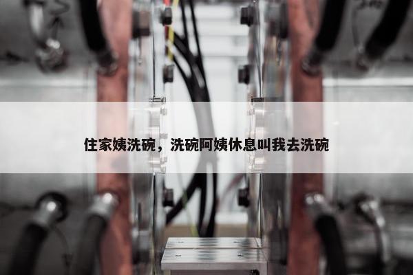 住家姨洗碗，洗碗阿姨休息叫我去洗碗