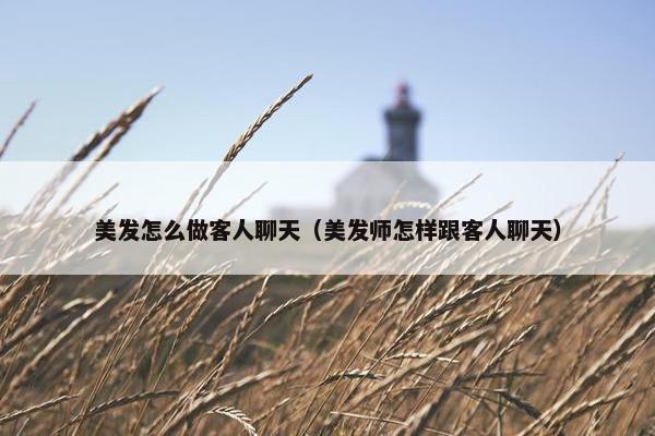 美发怎么做客人聊天（美发师怎样跟客人聊天）