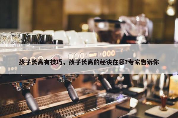 孩子长高有技巧，孩子长高的秘诀在哪?专家告诉你