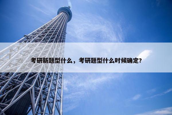 考研新题型什么，考研题型什么时候确定?
