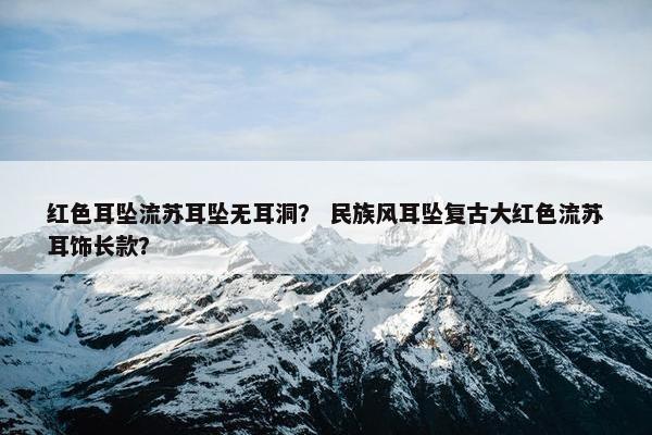 红色耳坠流苏耳坠无耳洞？ 民族风耳坠复古大红色流苏耳饰长款？