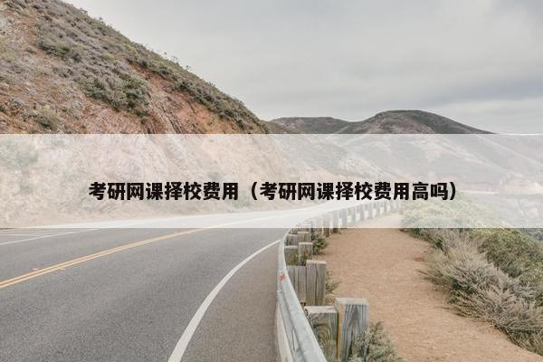 考研网课择校费用（考研网课择校费用高吗）