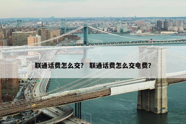联通话费怎么交？ 联通话费怎么交电费？