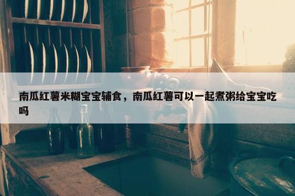 南瓜红薯米糊宝宝辅食，南瓜红薯可以一起煮粥给宝宝吃吗