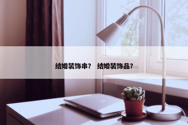 结婚装饰串？ 结婚装饰品？