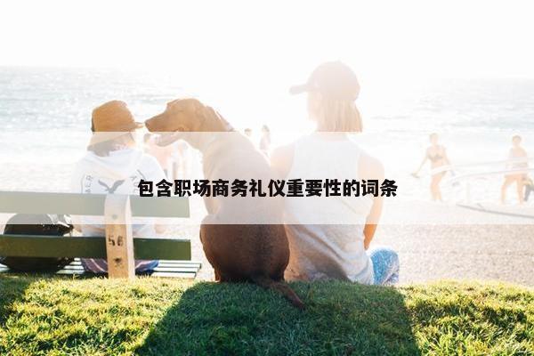 包含职场商务礼仪重要性的词条