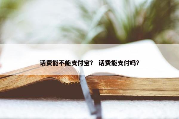 话费能不能支付宝？ 话费能支付吗？