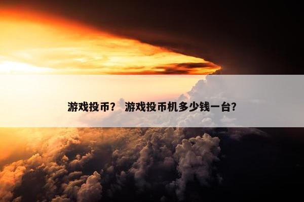 游戏投币？ 游戏投币机多少钱一台？