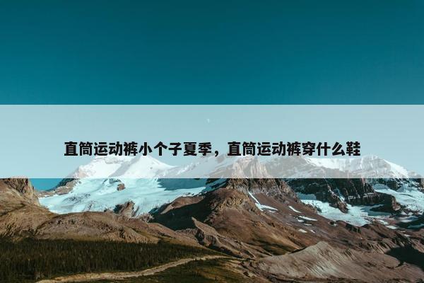 直筒运动裤小个子夏季，直筒运动裤穿什么鞋